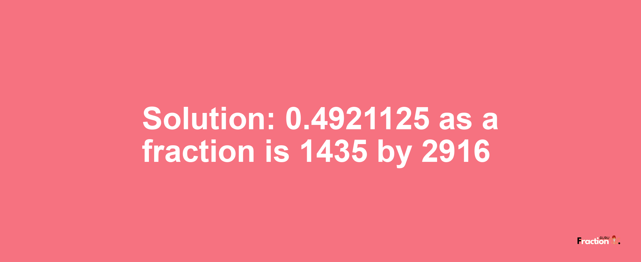 Solution:0.4921125 as a fraction is 1435/2916